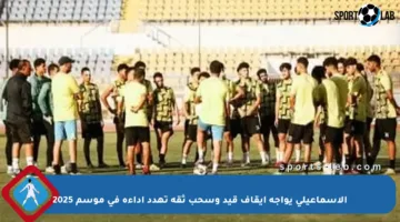 الإسماعيلي يواجه إيقاف قيد وسحب ثقة تهدد أداءه في موسم 2025